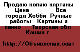 Продаю копию картины › Цена ­ 201 000 - Все города Хобби. Ручные работы » Картины и панно   . Тверская обл.,Кашин г.